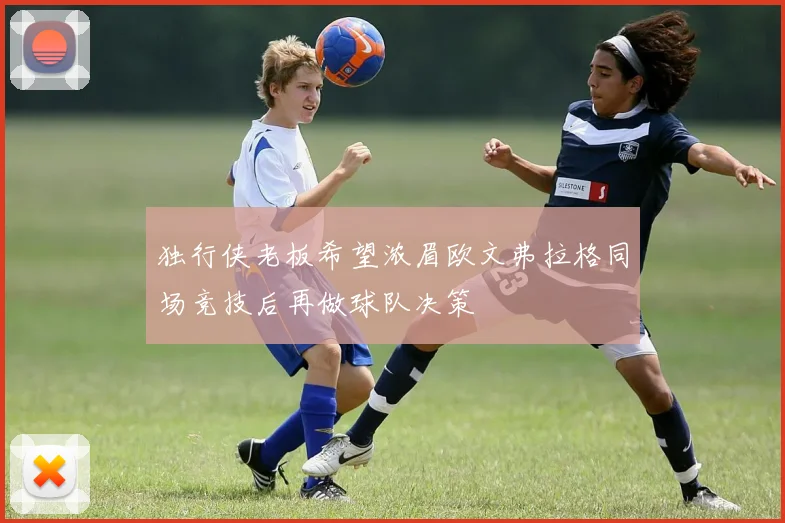 独行侠老板希望浓眉欧文弗拉格同场竞技后再做球队决策