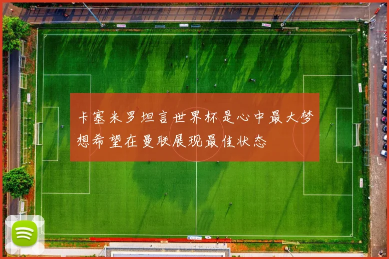 卡塞米罗坦言世界杯是心中最大梦想希望在曼联展现最佳状态