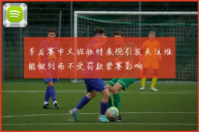 季后赛中文班独特表现引发关注谁能做到而不受罚款禁赛影响