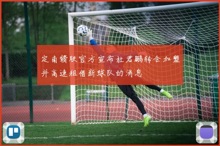 定南赣联官方宣布杜君鹏转会加盟并高速租借新球队的消息
