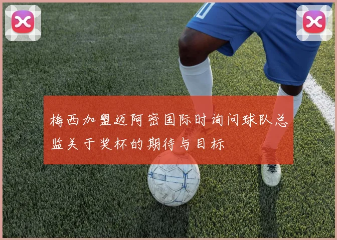 梅西加盟迈阿密国际时询问球队总监关于奖杯的期待与目标