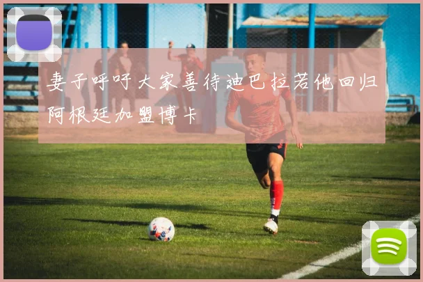 妻子呼吁大家善待迪巴拉若他回归阿根廷加盟博卡
