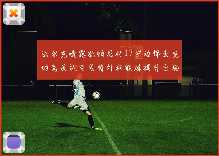 法尔克透露孔帕尼对17岁边锋麦克的高度认可或将外租锻炼提升出场机会