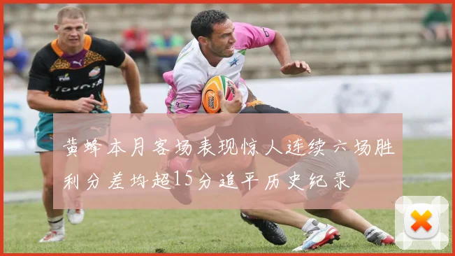黄蜂本月客场表现惊人连续六场胜利分差均超15分追平历史纪录
