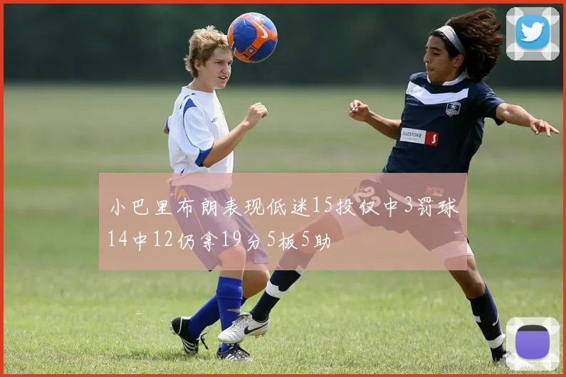 小巴里布朗表现低迷15投仅中3罚球14中12仍拿19分5板5助