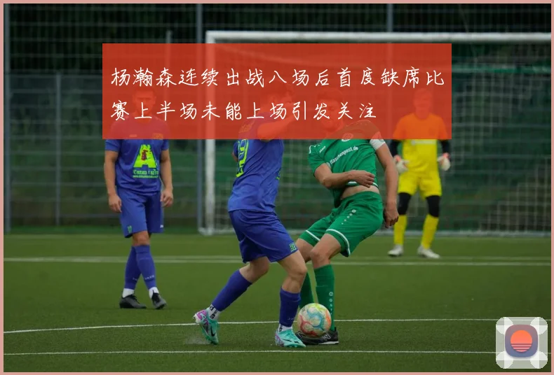杨瀚森连续出战八场后首度缺席比赛上半场未能上场引发关注
