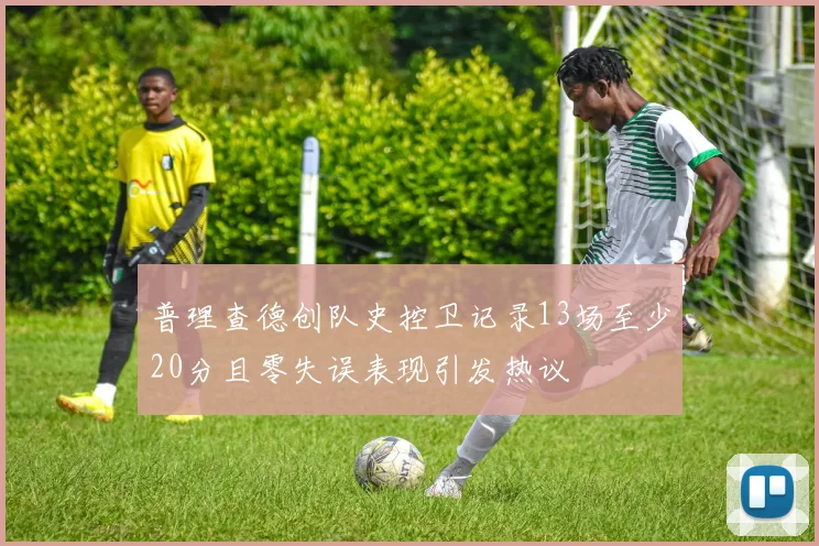 普理查德创队史控卫记录13场至少20分且零失误表现引发热议