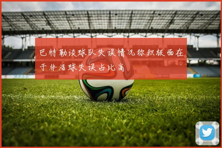 巴特勒谈球队失误情况称积极面在于非活球失误占比高