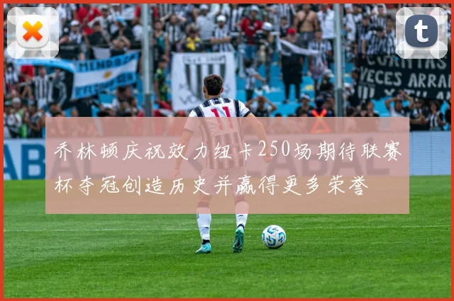 乔林顿庆祝效力纽卡250场期待联赛杯夺冠创造历史并赢得更多荣誉