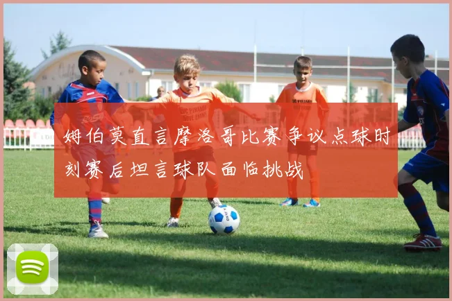 姆伯莫直言摩洛哥比赛争议点球时刻赛后坦言球队面临挑战