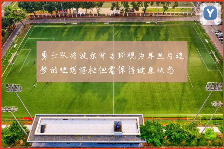 勇士队将波尔津吉斯视为库里与追梦的理想搭档但需保持健康状态