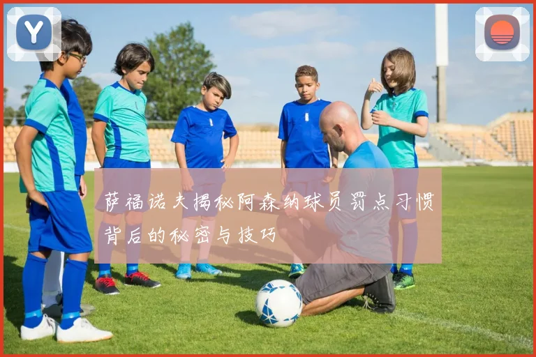 萨福诺夫揭秘阿森纳球员罚点习惯背后的秘密与技巧