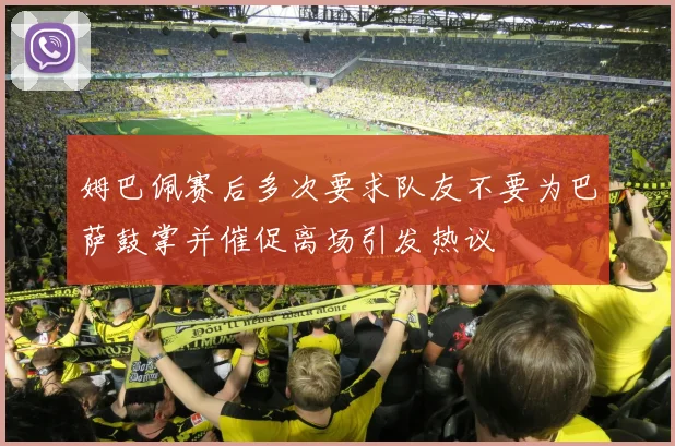 姆巴佩赛后多次要求队友不要为巴萨鼓掌并催促离场引发热议