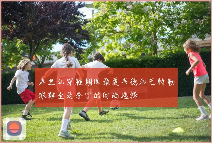 库里乱穿鞋期间最爱韦德和巴特勒球鞋全是李宁的时尚选择