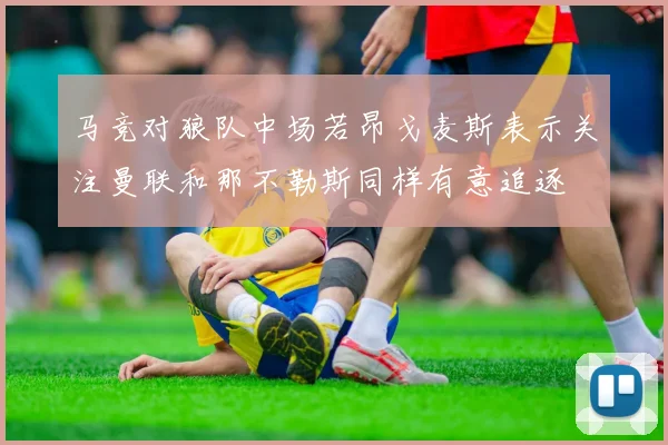 马竞对狼队中场若昂戈麦斯表示关注曼联和那不勒斯同样有意追逐