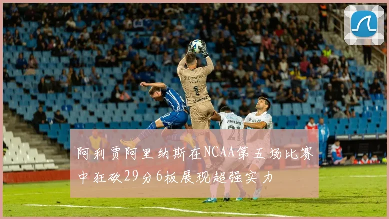 阿利贾阿里纳斯在NCAA第五场比赛中狂砍29分6板展现超强实力