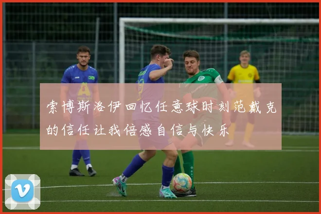 索博斯洛伊回忆任意球时刻范戴克的信任让我倍感自信与快乐