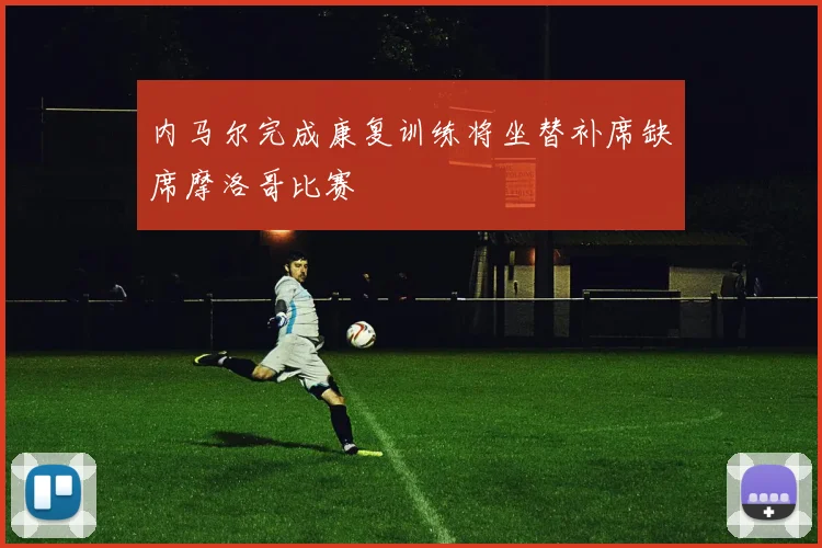 内马尔完成康复训练将坐替补席缺席摩洛哥比赛