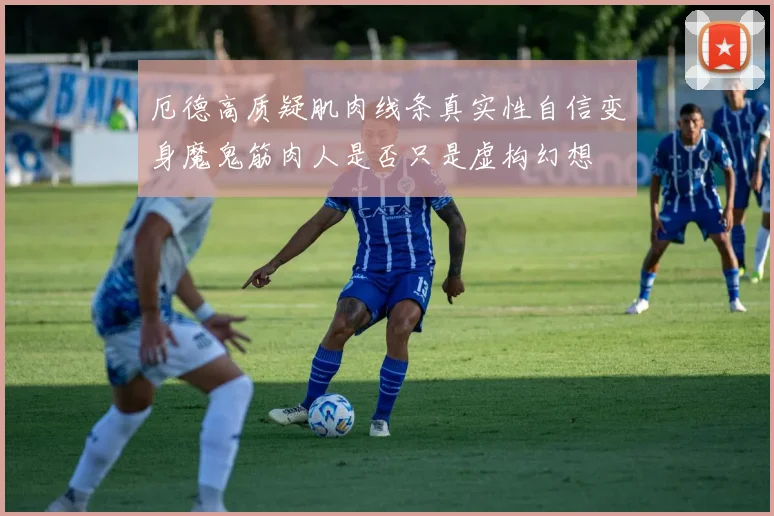 厄德高质疑肌肉线条真实性自信变身魔鬼筋肉人是否只是虚构幻想