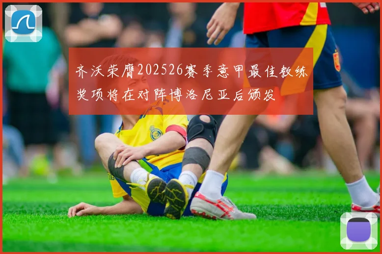 齐沃荣膺202526赛季意甲最佳教练奖项将在对阵博洛尼亚后颁发