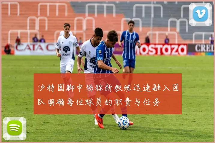 沙特国脚中场称新教练迅速融入团队明确每位球员的职责与任务
