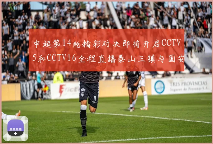 中超第14轮精彩对决即将开启CCTV5和CCTV16全程直播泰山三镇与国安河南之战