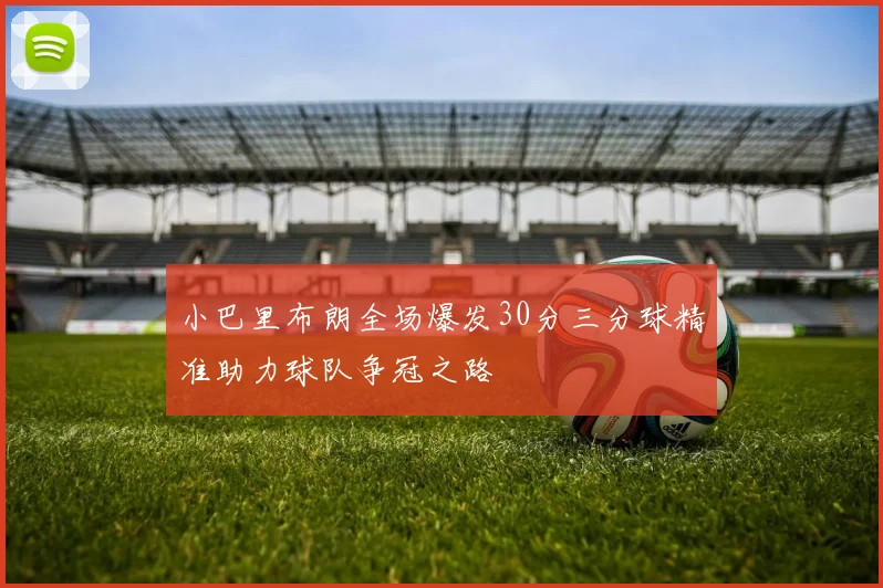 小巴里布朗全场爆发30分三分球精准助力球队争冠之路