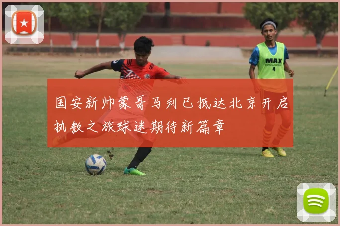 国安新帅蒙哥马利已抵达北京开启执教之旅球迷期待新篇章