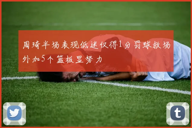 周琦半场表现低迷仅得1分罚球救场外加5个篮板显努力