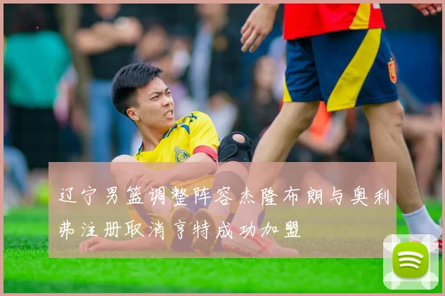 辽宁男篮调整阵容杰隆布朗与奥利弗注册取消亨特成功加盟
